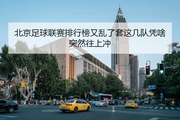 北京足球联赛排行榜又乱了套这几队凭啥突然往上冲