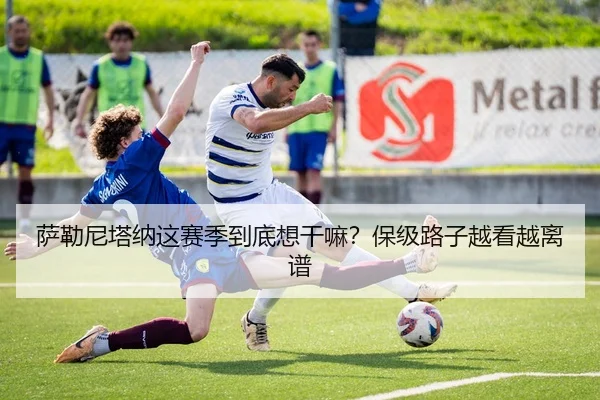 萨勒尼塔纳这赛季到底想干嘛？保级路子越看越离谱