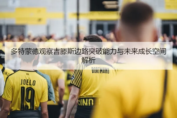 多特蒙德观察吉滕斯边路突破能力与未来成长空间解析