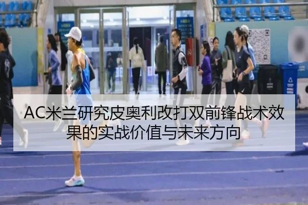AC米兰研究皮奥利改打双前锋战术效果的实战价值与未来方向