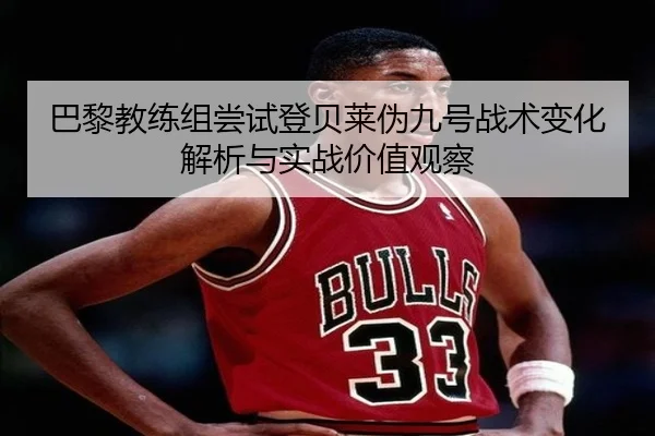 巴黎教练组尝试登贝莱伪九号战术变化解析与实战价值观察