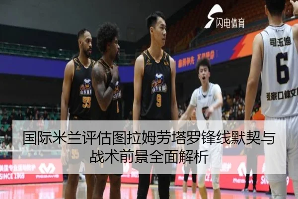 国际米兰评估图拉姆劳塔罗锋线默契与战术前景全面解析