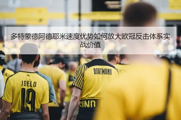 多特蒙德阿德耶米速度优势如何放大欧冠反击体系实战价值