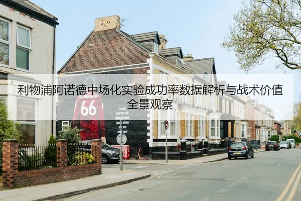 利物浦阿诺德中场化实验成功率数据解析与战术价值全景观察