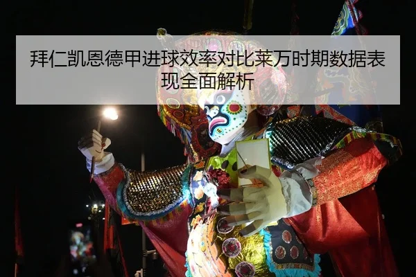 拜仁凯恩德甲进球效率对比莱万时期数据表现全面解析