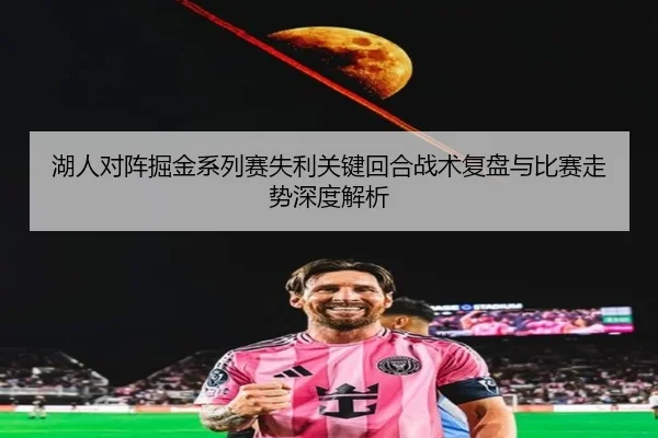 湖人对阵掘金系列赛失利关键回合战术复盘与比赛走势深度解析