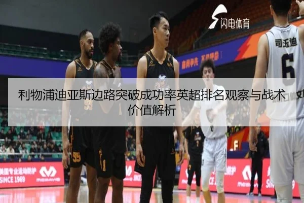 利物浦迪亚斯边路突破成功率英超排名观察与战术价值解析