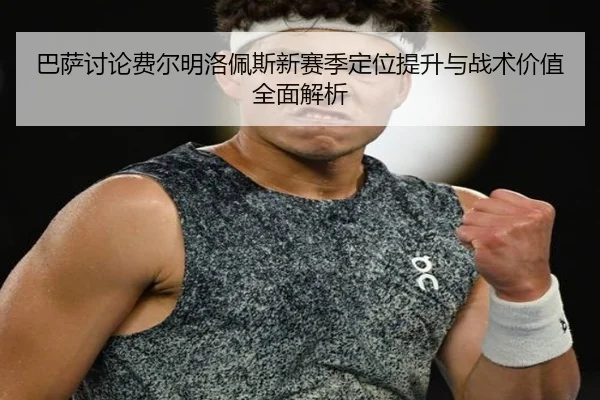 巴萨讨论费尔明洛佩斯新赛季定位提升与战术价值全面解析