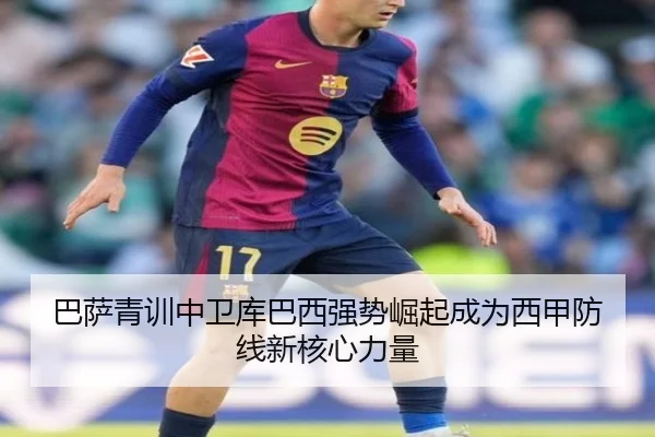 巴萨青训中卫库巴西强势崛起成为西甲防线新核心力量