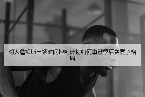湖人詹姆斯出场时间控制计划如何重塑季后赛竞争格局