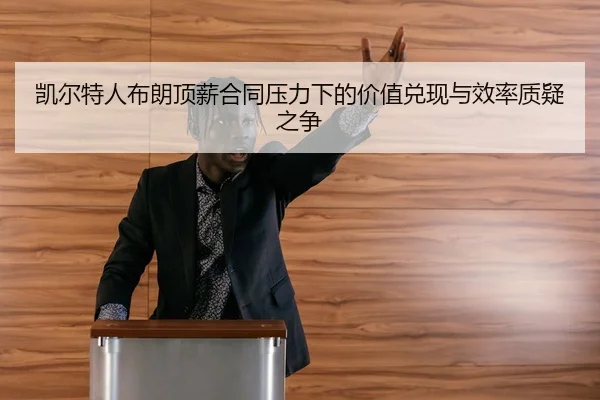 凯尔特人布朗顶薪合同压力下的价值兑现与效率质疑之争