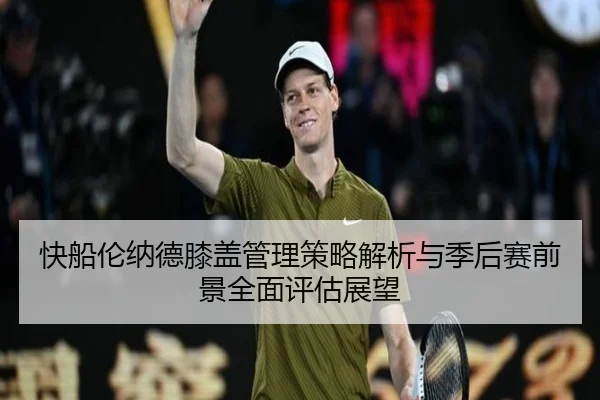 快船伦纳德膝盖管理策略解析与季后赛前景全面评估展望