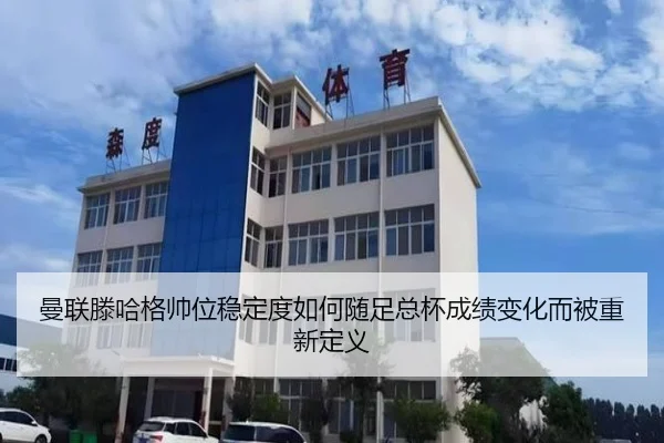 曼联滕哈格帅位稳定度如何随足总杯成绩变化而被重新定义