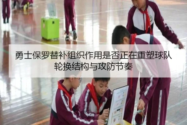 勇士保罗替补组织作用是否正在重塑球队轮换结构与攻防节奏