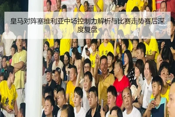 皇马对阵塞维利亚中场控制力解析与比赛走势赛后深度复盘