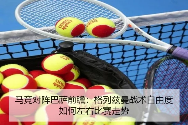 马竞对阵巴萨前瞻：格列兹曼战术自由度如何左右比赛走势