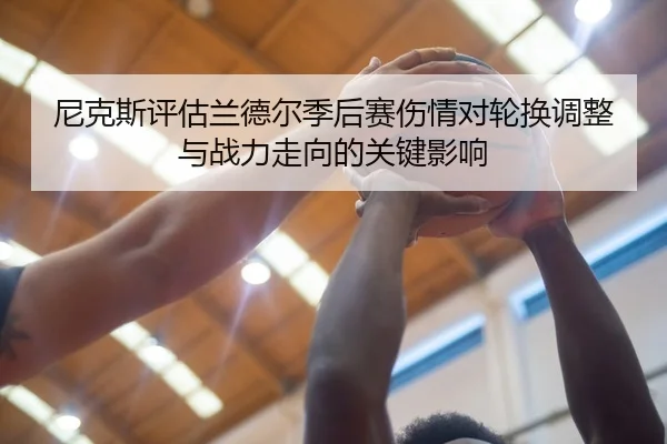 尼克斯评估兰德尔季后赛伤情对轮换调整与战力走向的关键影响