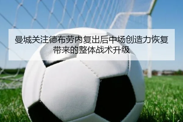 曼城关注德布劳内复出后中场创造力恢复带来的整体战术升级