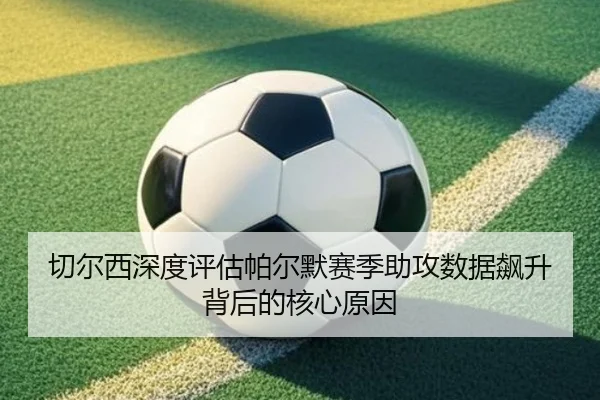 切尔西深度评估帕尔默赛季助攻数据飙升背后的核心原因