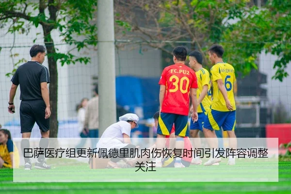 巴萨医疗组更新佩德里肌肉伤恢复时间引发阵容调整关注
