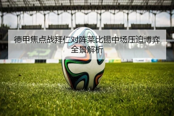 德甲焦点战拜仁对阵莱比锡中场压迫博弈全景解析
