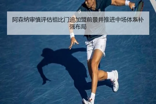 阿森纳审慎评估祖比门迪加盟前景并推进中场体系补强布局