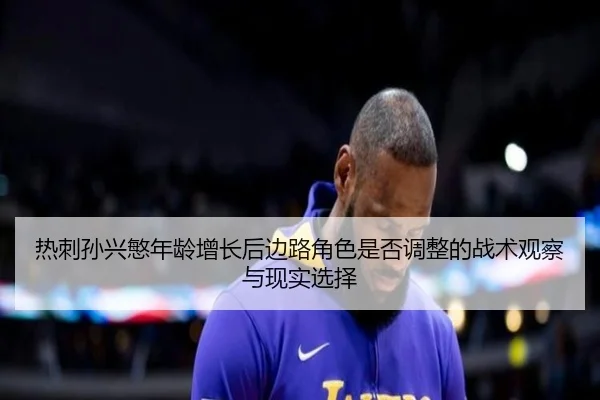 热刺孙兴慜年龄增长后边路角色是否调整的战术观察与现实选择