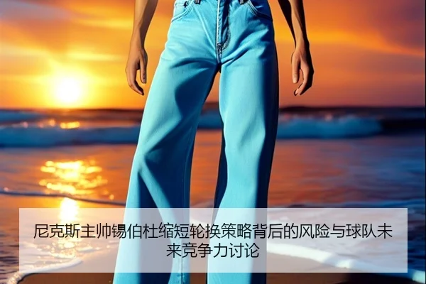 尼克斯主帅锡伯杜缩短轮换策略背后的风险与球队未来竞争力讨论