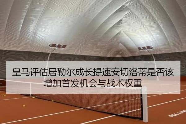 皇马评估居勒尔成长提速安切洛蒂是否该增加首发机会与战术权重