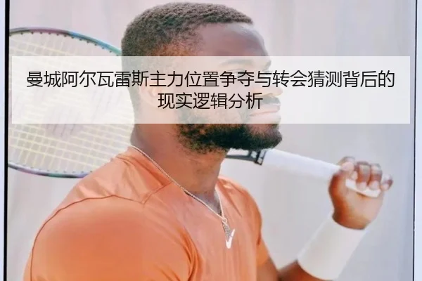 曼城阿尔瓦雷斯主力位置争夺与转会猜测背后的现实逻辑分析