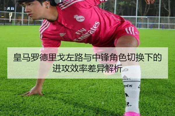 皇马罗德里戈左路与中锋角色切换下的进攻效率差异解析