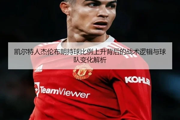 凯尔特人杰伦布朗持球比例上升背后的战术逻辑与球队变化解析
