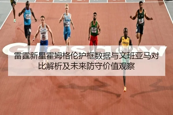 雷霆新星霍姆格伦护框数据与文班亚马对比解析及未来防守价值观察