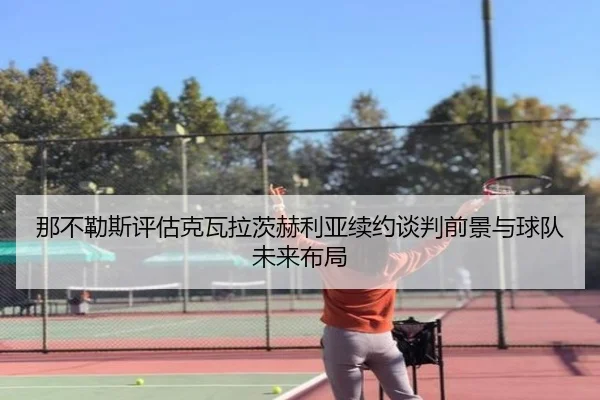 那不勒斯评估克瓦拉茨赫利亚续约谈判前景与球队未来布局