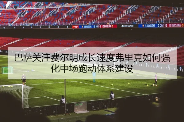 巴萨关注费尔明成长速度弗里克如何强化中场跑动体系建设
