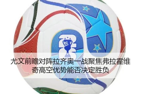 尤文前瞻对阵拉齐奥一战聚焦弗拉霍维奇高空优势能否决定胜负