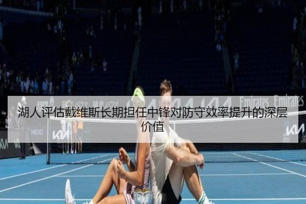 湖人评估戴维斯长期担任中锋对防守效率提升的深层价值