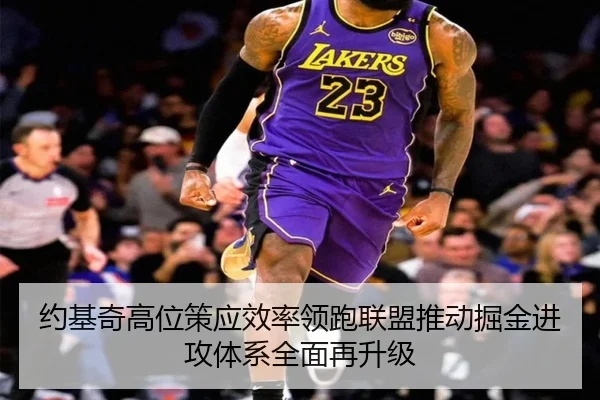约基奇高位策应效率领跑联盟推动掘金进攻体系全面再升级