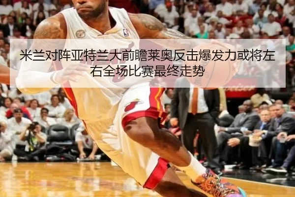 米兰对阵亚特兰大前瞻莱奥反击爆发力或将左右全场比赛最终走势