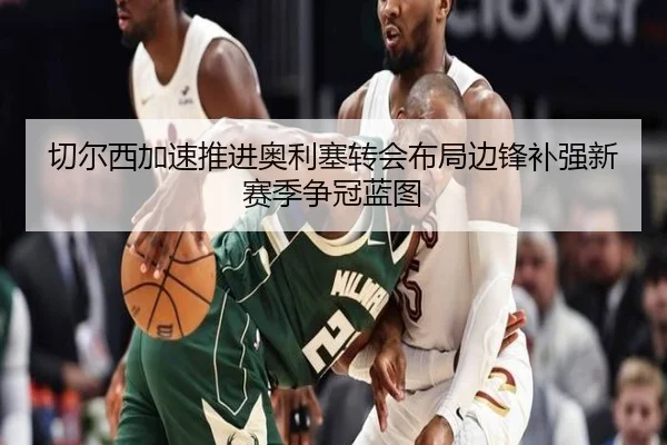 切尔西加速推进奥利塞转会布局边锋补强新赛季争冠蓝图