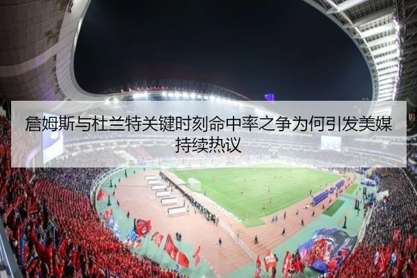 詹姆斯与杜兰特关键时刻命中率之争为何引发美媒持续热议