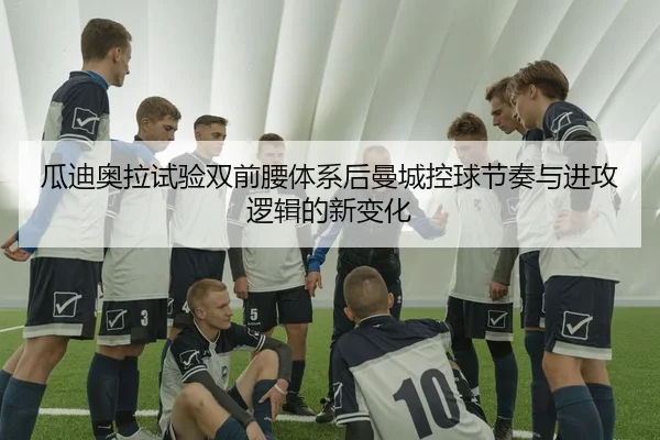 瓜迪奥拉试验双前腰体系后曼城控球节奏与进攻逻辑的新变化