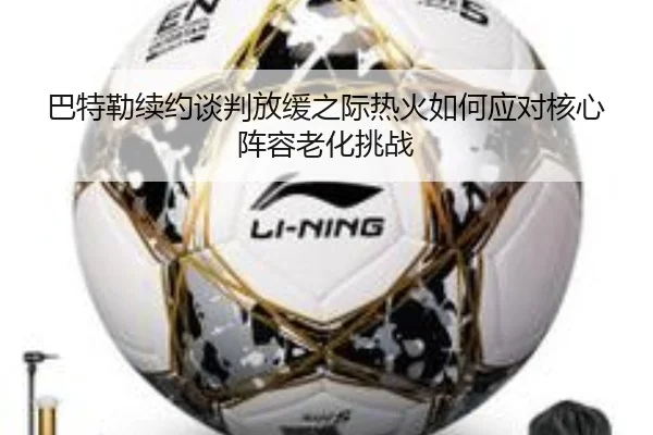 巴特勒续约谈判放缓之际热火如何应对核心阵容老化挑战