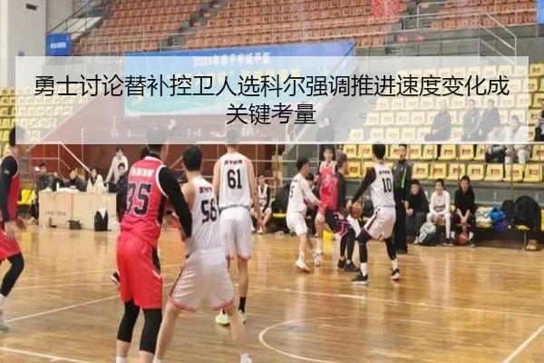 勇士讨论替补控卫人选科尔强调推进速度变化成关键考量