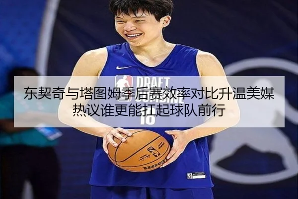 东契奇与塔图姆季后赛效率对比升温美媒热议谁更能扛起球队前行